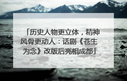 历史人物更立体，精神风骨更动人：话剧《苍生为念》改版后亮相成都