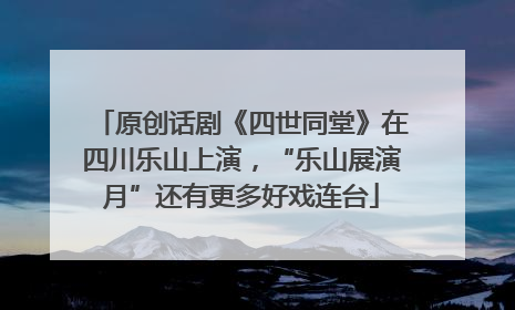 原创话剧《四世同堂》在四川乐山上演，“乐山展演月”还有更多好戏连台
