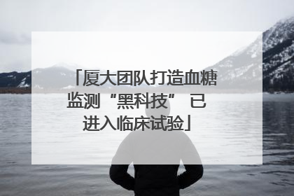 厦大团队打造血糖监测“黑科技” 已进入临床试验