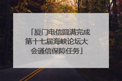 厦门电信圆满完成第十七届海峡论坛大会通信保障任务