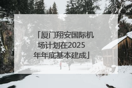 厦门翔安国际机场计划在2025年年底基本建成