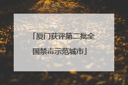 厦门获评第二批全国禁毒示范城市
