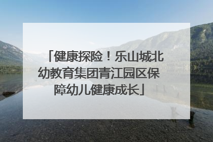 健康探险！乐山城北幼教育集团青江园区保障幼儿健康成长