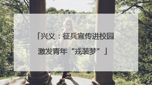 兴义：征兵宣传进校园 激发青年“戎装梦”