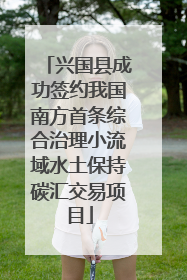 兴国县成功签约我国南方首条综合治理小流域水土保持碳汇交易项目