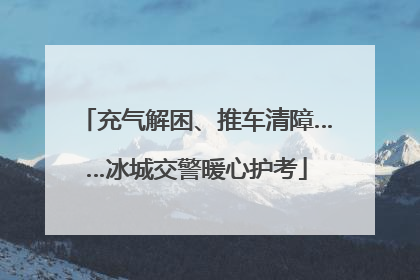 充气解困、推车清障……冰城交警暖心护考