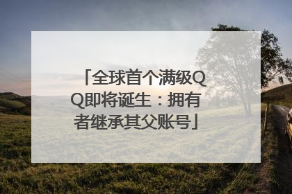 全球首个满级QQ即将诞生：拥有者继承其父账号