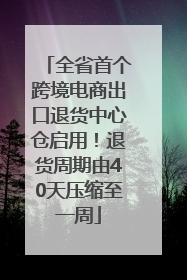 全省首个跨境电商出口退货中心仓启用！退货周期由40天压缩至一周