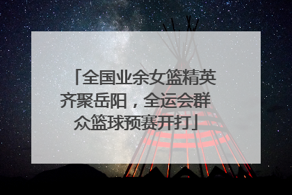 全国业余女篮精英齐聚岳阳，全运会群众篮球预赛开打