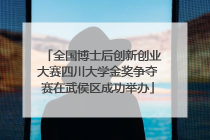 全国博士后创新创业大赛四川大学金奖争夺赛在武侯区成功举办