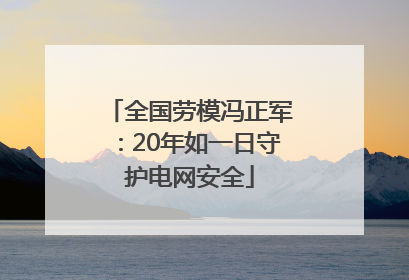 全国劳模冯正军：20年如一日守护电网安全