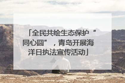 全民共绘生态保护“同心圆”，青岛开展海洋日执法宣传活动