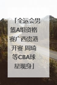 全运会男篮A组资格赛广西贵港开赛 周琦等CBA球星现身