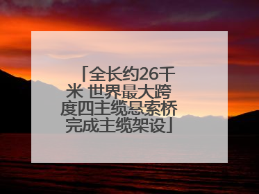 全长约26千米 世界最大跨度四主缆悬索桥完成主缆架设