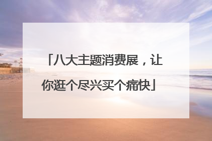 八大主题消费展，让你逛个尽兴买个痛快