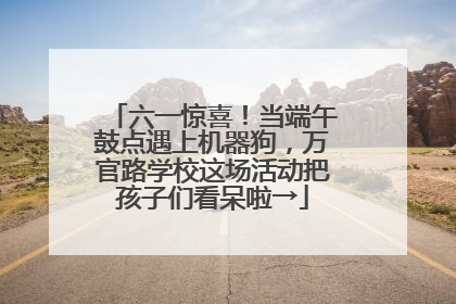 六一惊喜！当端午鼓点遇上机器狗，万官路学校这场活动把孩子们看呆啦→