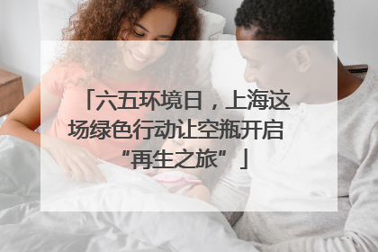 六五环境日，上海这场绿色行动让空瓶开启 “再生之旅”