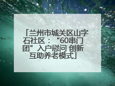 兰州市城关区山字石社区：“60串门团”入户慰问 创新互助养老模式