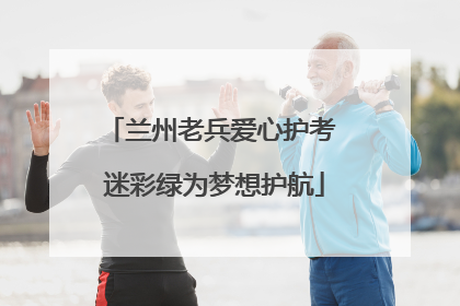 兰州老兵爱心护考 迷彩绿为梦想护航