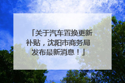 关于汽车置换更新补贴，沈阳市商务局发布最新消息！