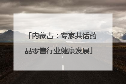 内蒙古：专家共话药品零售行业健康发展