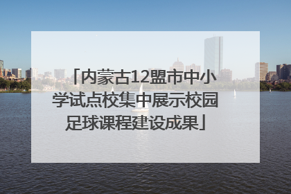 内蒙古12盟市中小学试点校集中展示校园足球课程建设成果