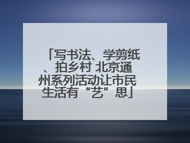 写书法、学剪纸、拍乡村 北京通州系列活动让市民生活有“艺”思