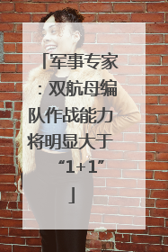 军事专家：双航母编队作战能力将明显大于“1+1”
