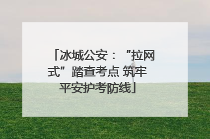 冰城公安：“拉网式”踏查考点 筑牢平安护考防线