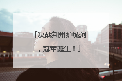 决战荆州护城河，冠军诞生！