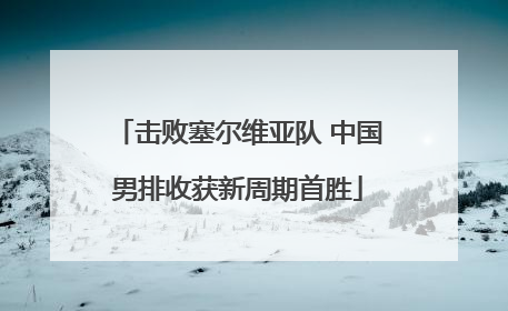 击败塞尔维亚队 中国男排收获新周期首胜
