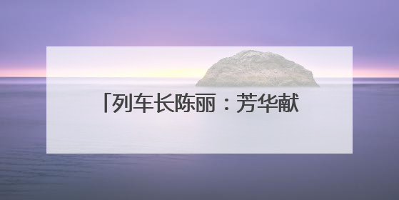 列车长陈丽：芳华献铁路 丹心映征程