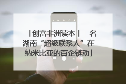创富非洲读本丨一名湖南“超级联系人”在纳米比亚的百企链动