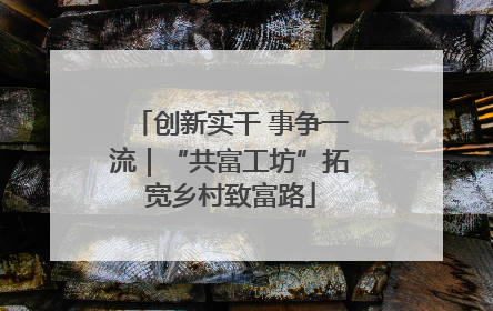 创新实干 事争一流｜“共富工坊”拓宽乡村致富路