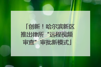 创新！哈尔滨新区推出律所“远程视频审查”审批新模式