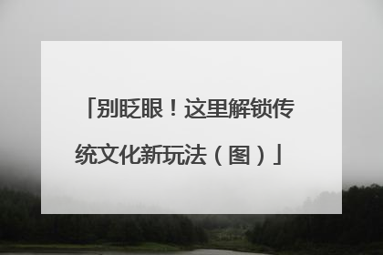 别眨眼！这里解锁传统文化新玩法（图）