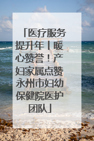 医疗服务提升年丨暖心赞誉！产妇家属点赞永州市妇幼保健院医护团队