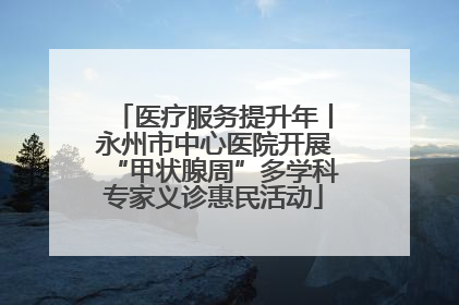 医疗服务提升年丨永州市中心医院开展“甲状腺周”多学科专家义诊惠民活动