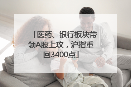 医药、银行板块带领A股上攻，沪指重回3400点