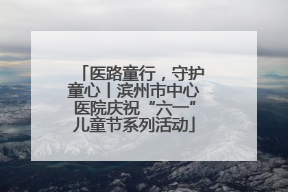 医路童行，守护童心丨滨州市中心医院庆祝“六一”儿童节系列活动
