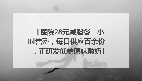 医院28元减脂餐一小时售罄，每日供应百余份，正研发低糖原味酸奶