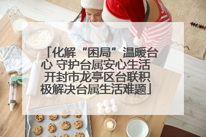 化解“困局”温暖台心 守护台属安心生活 开封市龙亭区台联积极解决台属生活难题