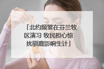 北约频繁在芬兰牧区演习 牧民担心惊扰驯鹿影响生计