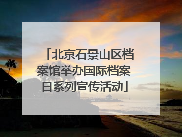 北京石景山区档案馆举办国际档案日系列宣传活动