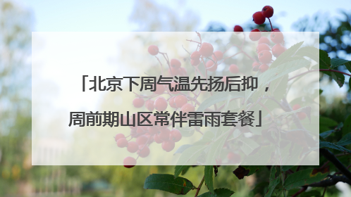 北京下周气温先扬后抑，周前期山区常伴雷雨套餐