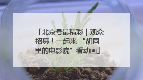 北京号最精彩｜观众招募！一起来 “胡同里的电影院”看动画