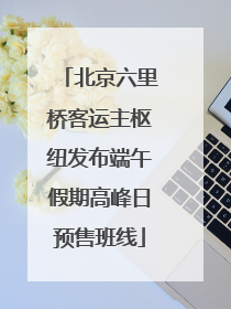 北京六里桥客运主枢纽发布端午假期高峰日预售班线
