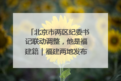 北京市两区纪委书记联动调整，他是福建籍｜福建两地发布一批人事消息