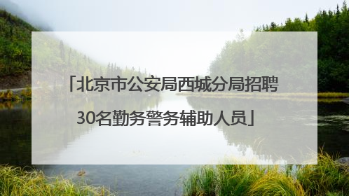北京市公安局西城分局招聘30名勤务警务辅助人员