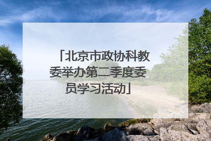 北京市政协科教委举办第二季度委员学习活动